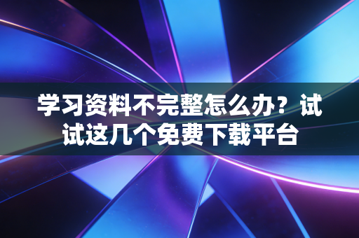 学习资料不完整怎么办？试试这几个免费下载平台