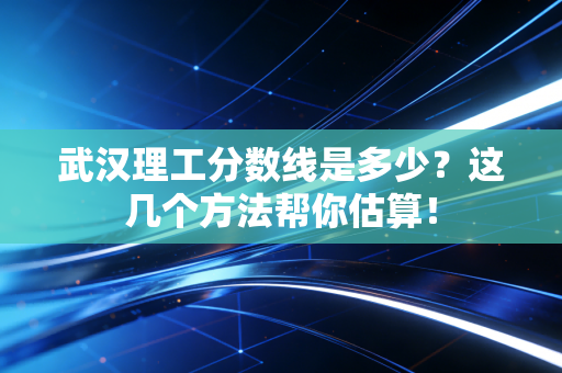 武汉理工分数线是多少？这几个方法帮你估算！