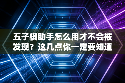 五子棋助手怎么用才不会被发现?这几点你一定要知道 五子棋助手怎么用才不会被发现?这几点你一定要知道