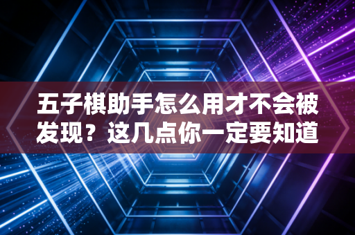 五子棋助手怎么用才不会被发现？这几点你一定要知道