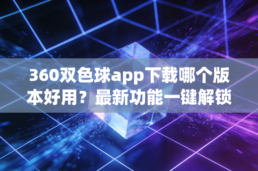 360双色球app下载哪个版本好用?最新功能一键解锁! 360双色球app下载哪个版本好用?最新功能一键解锁!
