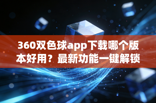 360双色球app下载哪个版本好用？最新功能一键解锁！