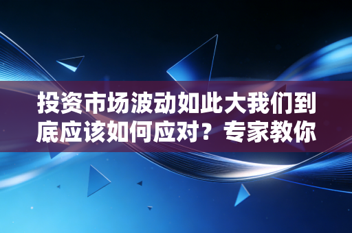 投资市场波动如此大我们到底应该如何应对?专家教你操作 投资市场波动如此大我们到底应该如何应对?专家教你操作