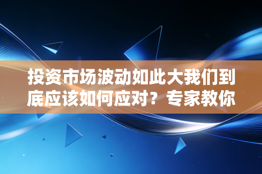 投资市场波动如此大我们到底应该如何应对?专家教你操作 投资市场波动如此大我们到底应该如何应对?专家教你操作