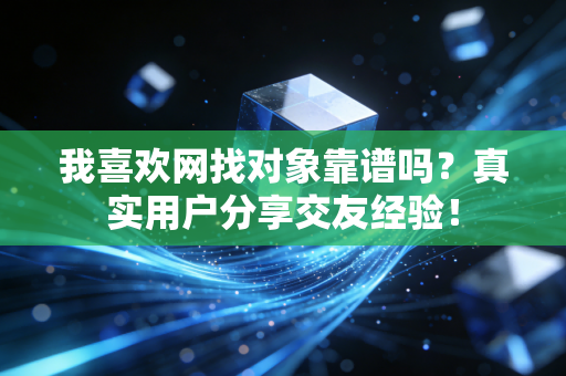 我喜欢网找对象靠谱吗?真实用户分享交友经验! 我喜欢网找对象靠谱吗?真实用户分享交友经验!