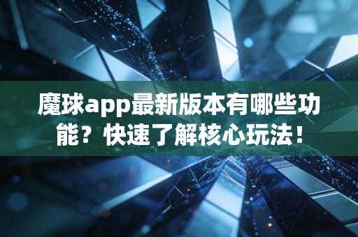 魔球app最新版本有哪些功能？快速了解核心玩法！