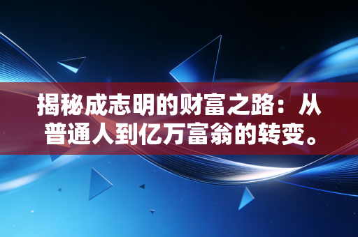 揭秘成志明的财富之路:从普通人到亿万富翁的转变。 揭秘成志明的财富之路:从普通人到亿万富翁的转变。