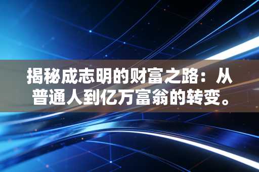揭秘成志明的财富之路：从普通人到亿万富翁的转变。