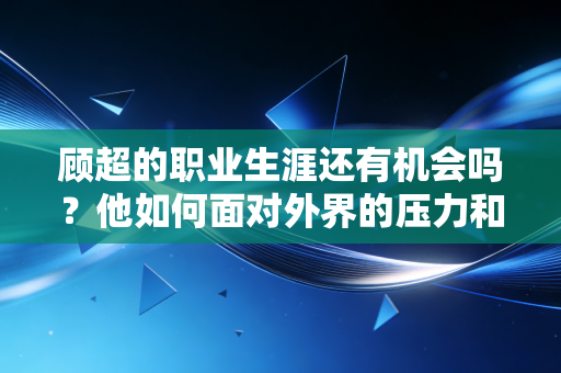 顾超的职业生涯还有机会吗?他如何面对外界的压力和质疑? 顾超的职业生涯还有机会吗?他如何面对外界的压力和质疑?