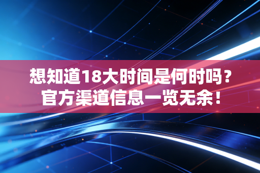 想知道18大时间是何时吗?官方渠道信息一览无余! 想知道18大时间是何时吗?官方渠道信息一览无余!