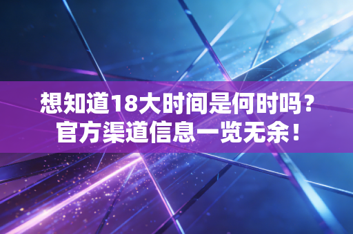 想知道18大时间是何时吗？官方渠道信息一览无余！