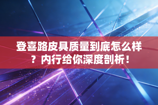 登喜路皮具质量到底怎么样？内行给你深度剖析！