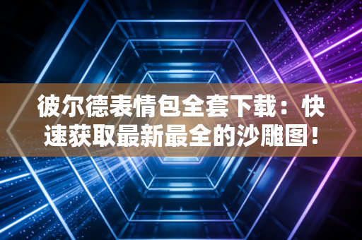 彼尔德表情包全套下载：快速获取最新最全的沙雕图！