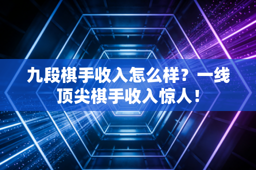九段棋手收入怎么样?一线顶尖棋手收入惊人! 九段棋手收入怎么样?一线顶尖棋手收入惊人!