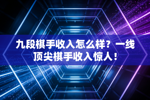 九段棋手收入怎么样？一线顶尖棋手收入惊人！