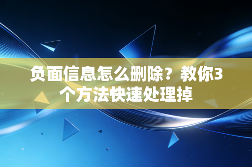 负面信息怎么删除?教你3个方法快速处理掉 负面信息怎么删除?教你3个方法快速处理掉