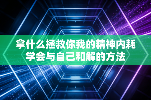 拿什么拯救你我的精神内耗学会与自己和解的方法 拿什么拯救你我的精神内耗学会与自己和解的方法