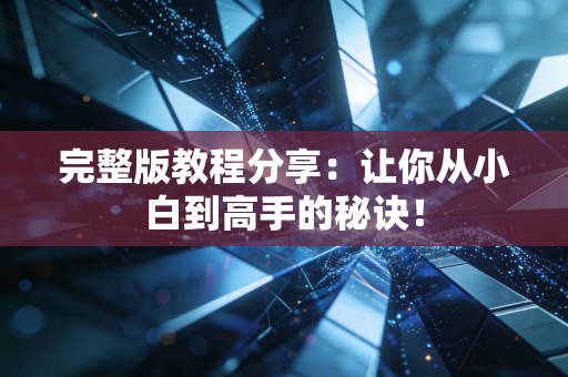 完整版教程分享:让你从小白到高手的秘诀! 完整版教程分享:让你从小白到高手的秘诀!