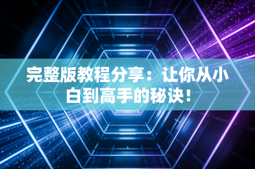 完整版教程分享：让你从小白到高手的秘诀！