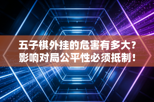 五子棋外挂的危害有多大?影响对局公平性必须抵制! 五子棋外挂的危害有多大?影响对局公平性必须抵制!
