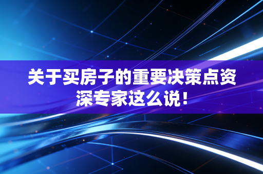关于买房子的重要决策点资深专家这么说! 关于买房子的重要决策点资深专家这么说!