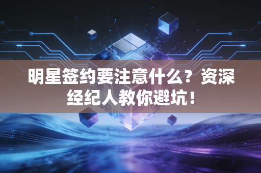 明星签约要注意什么？资深经纪人教你避坑！