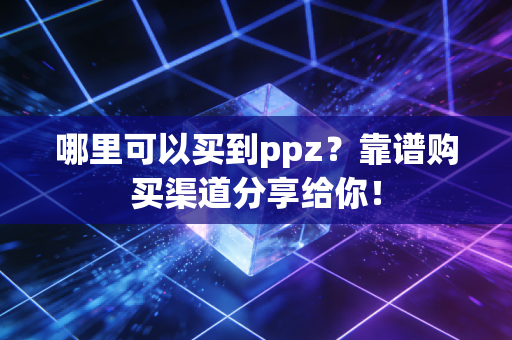 哪里可以买到ppz?靠谱购买渠道分享给你! 哪里可以买到ppz?靠谱购买渠道分享给你!