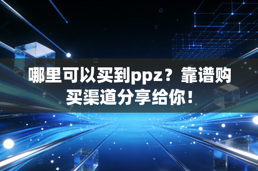哪里可以买到ppz？靠谱购买渠道分享给你！