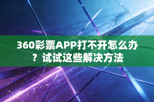 360彩票APP打不开怎么办？试试这些解决方法