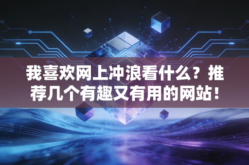 我喜欢网上冲浪看什么？推荐几个有趣又有用的网站！