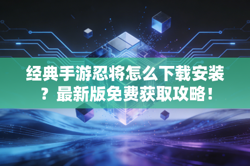 经典手游忍将怎么下载安装?最新版免费获取攻略! 经典手游忍将怎么下载安装?最新版免费获取攻略!