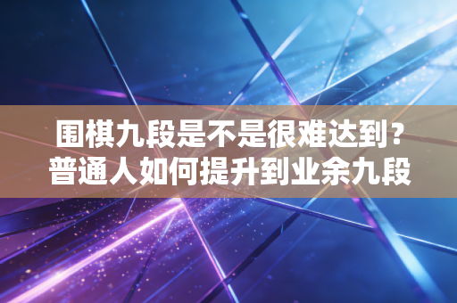 围棋九段是不是很难达到？普通人如何提升到业余九段