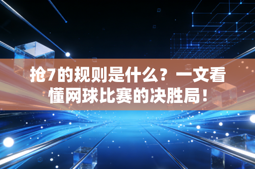 抢7的规则是什么?一文看懂网球比赛的决胜局! 抢7的规则是什么?一文看懂网球比赛的决胜局!