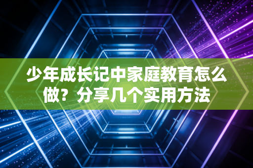 少年成长记中家庭教育怎么做?分享几个实用方法 少年成长记中家庭教育怎么做?分享几个实用方法