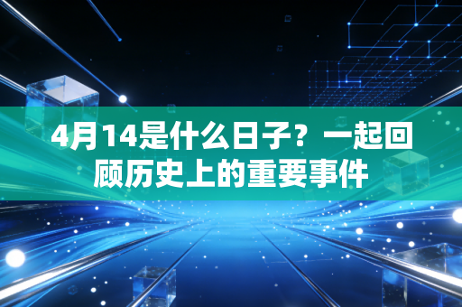 4月14是什么日子?一起回顾历史上的重要事件 4月14是什么日子?一起回顾历史上的重要事件