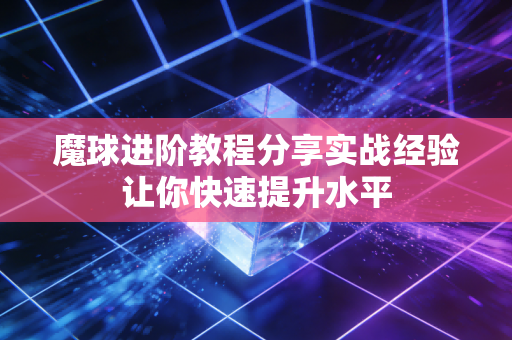 魔球进阶教程分享实战经验让你快速提升水平 魔球进阶教程分享实战经验让你快速提升水平