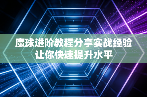 魔球进阶教程分享实战经验让你快速提升水平 魔球进阶教程分享实战经验让你快速提升水平
