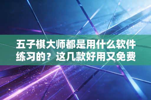 五子棋大师都是用什么软件练习的?这几款好用又免费! 五子棋大师都是用什么软件练习的?这几款好用又免费!