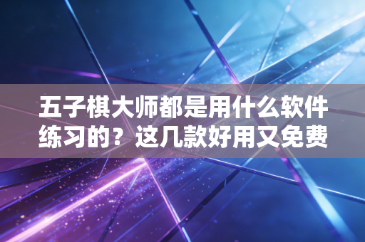 五子棋大师都是用什么软件练习的？这几款好用又免费！