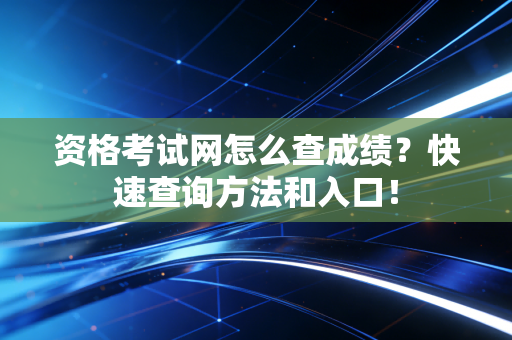 资格考试网怎么查成绩?快速查询方法和入口! 资格考试网怎么查成绩?快速查询方法和入口!