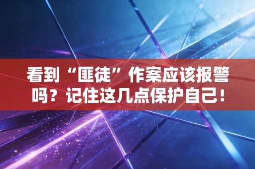 看到“匪徒”作案应该报警吗？记住这几点保护自己！