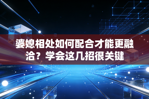 婆媳相处如何配合才能更融洽?学会这几招很关键 婆媳相处如何配合才能更融洽?学会这几招很关键