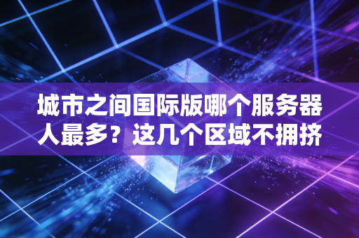 城市之间国际版哪个服务器人最多?这几个区域不拥挤! 城市之间国际版哪个服务器人最多?这几个区域不拥挤!