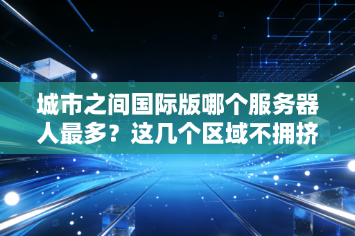 城市之间国际版哪个服务器人最多?这几个区域不拥挤! 城市之间国际版哪个服务器人最多?这几个区域不拥挤!