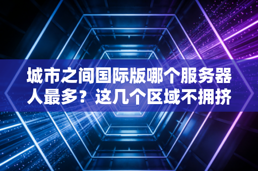 城市之间国际版哪个服务器人最多？这几个区域不拥挤！