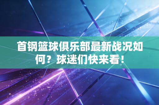 首钢篮球俱乐部最新战况如何?球迷们快来看! 首钢篮球俱乐部最新战况如何?球迷们快来看!
