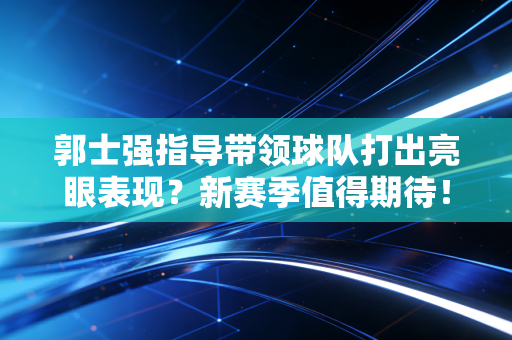 郭士强指导带领球队打出亮眼表现?新赛季值得期待! 郭士强指导带领球队打出亮眼表现?新赛季值得期待!