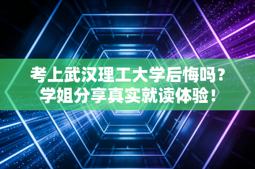 考上武汉理工大学后悔吗？学姐分享真实就读体验！