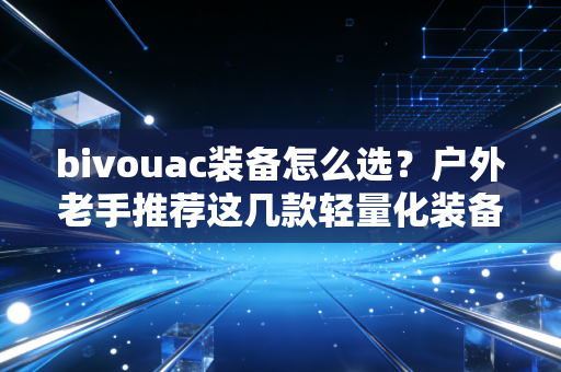 bivouac装备怎么选？户外老手推荐这几款轻量化装备！