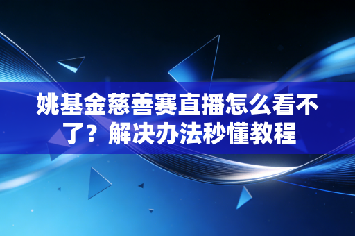 姚基金慈善赛直播怎么看不了？解决办法秒懂教程